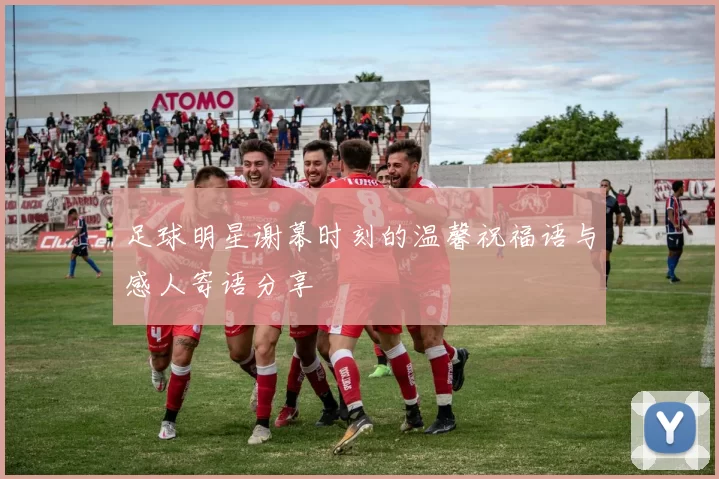 足球明星谢幕时刻的温馨祝福语与感人寄语分享