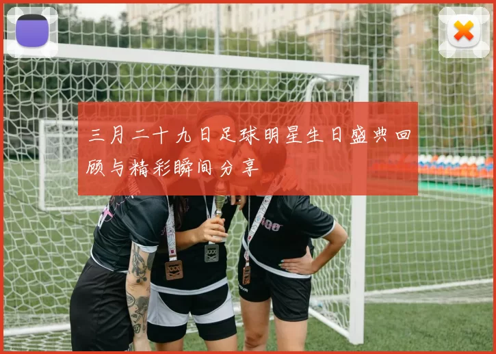 三月二十九日足球明星生日盛典回顾与精彩瞬间分享