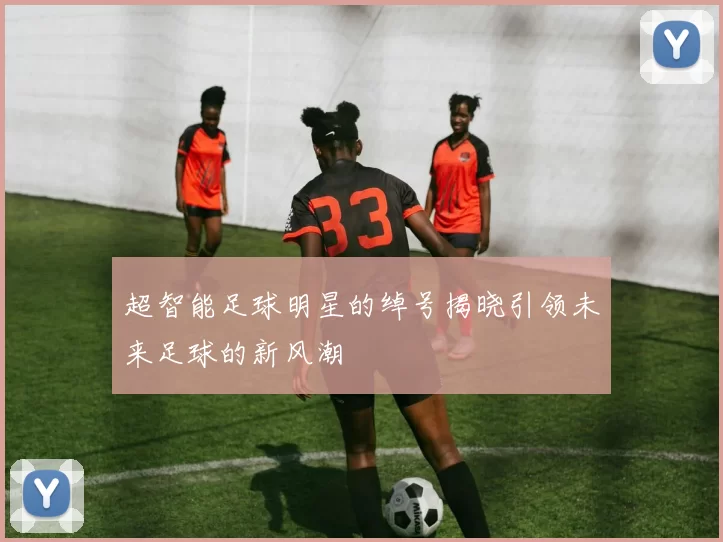 超智能足球明星的绰号揭晓引领未来足球的新风潮