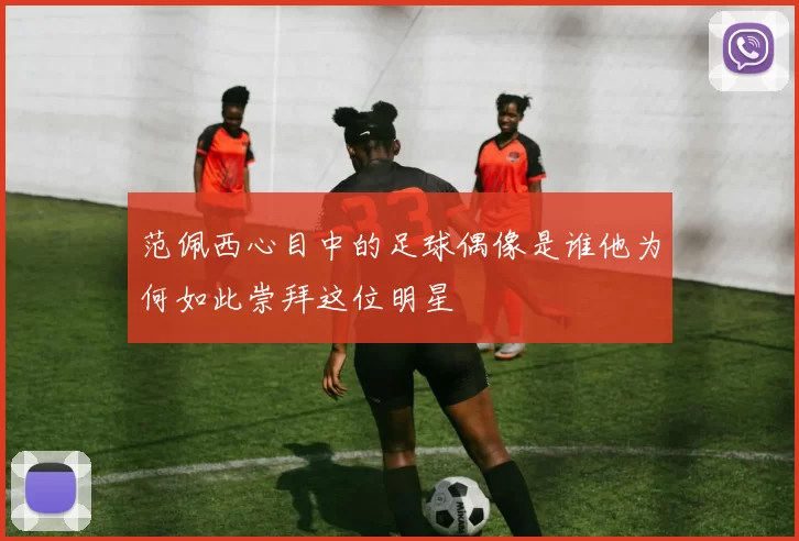 范佩西心目中的足球偶像是谁他为何如此崇拜这位明星