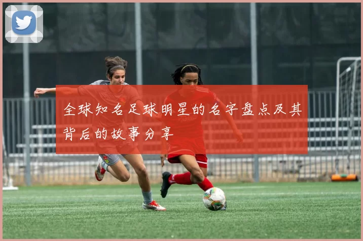 全球知名足球明星的名字盘点及其背后的故事分享