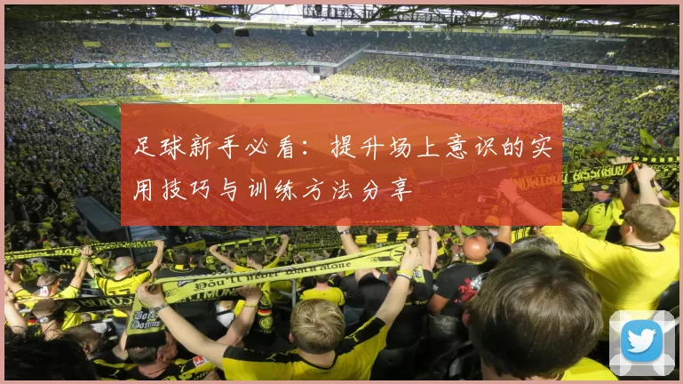足球新手必看：提升场上意识的实用技巧与训练方法分享