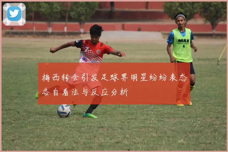 梅西转会引发足球界明星纷纷表态各自看法与反应分析
