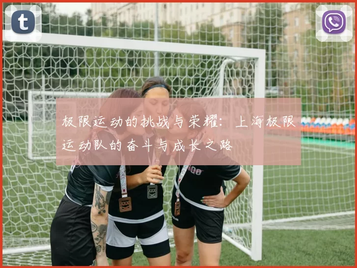 极限运动的挑战与荣耀：上海极限运动队的奋斗与成长之路