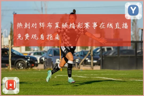 热刺对阵布莱顿精彩赛事在线直播免费观看指南