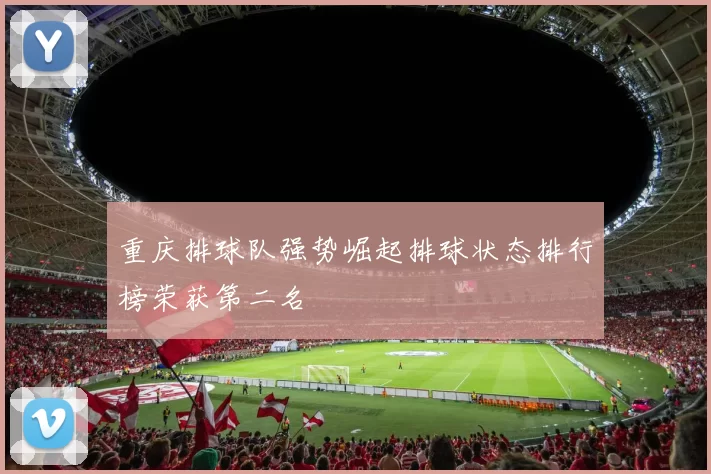 重庆排球队强势崛起排球状态排行榜荣获第二名