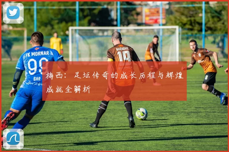 梅西：足坛传奇的成长历程与辉煌成就全解析