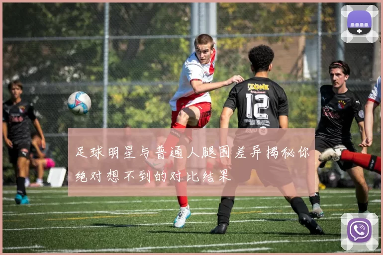 足球明星与普通人腿围差异揭秘你绝对想不到的对比结果