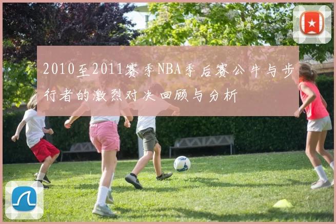 2010至2011赛季NBA季后赛公牛与步行者的激烈对决回顾与分析