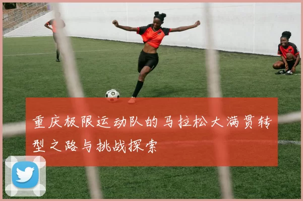 重庆极限运动队的马拉松大满贯转型之路与挑战探索