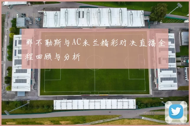 那不勒斯与AC米兰精彩对决直播全程回顾与分析