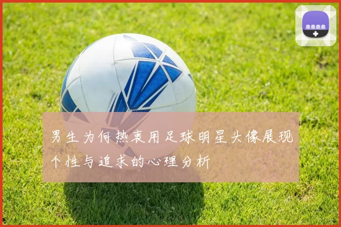 男生为何热衷用足球明星头像展现个性与追求的心理分析
