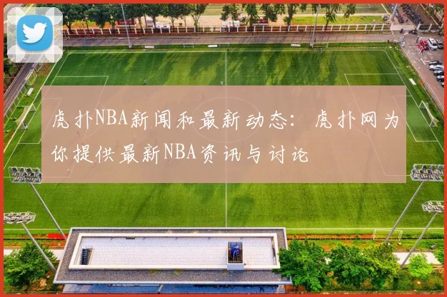 虎扑NBA新闻和最新动态：虎扑网为你提供最新NBA资讯与讨论