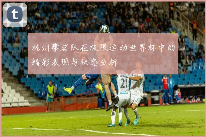 杭州攀岩队在极限运动世界杯中的精彩表现与状态分析