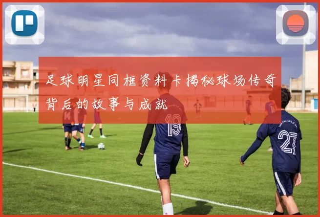 足球明星同框资料卡揭秘球场传奇背后的故事与成就