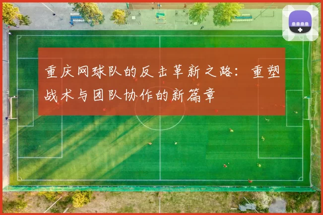 重庆网球队的反击革新之路：重塑战术与团队协作的新篇章
