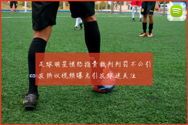 足球明星愤怒指责裁判判罚不公引发热议视频曝光引发球迷关注