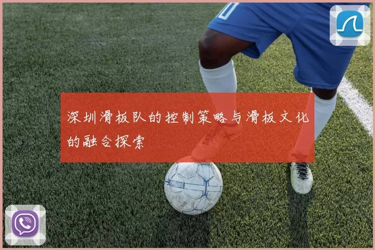 深圳滑板队的控制策略与滑板文化的融合探索