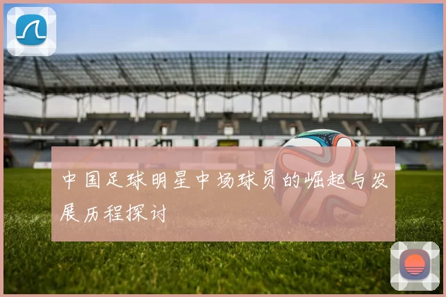中国足球明星中场球员的崛起与发展历程探讨