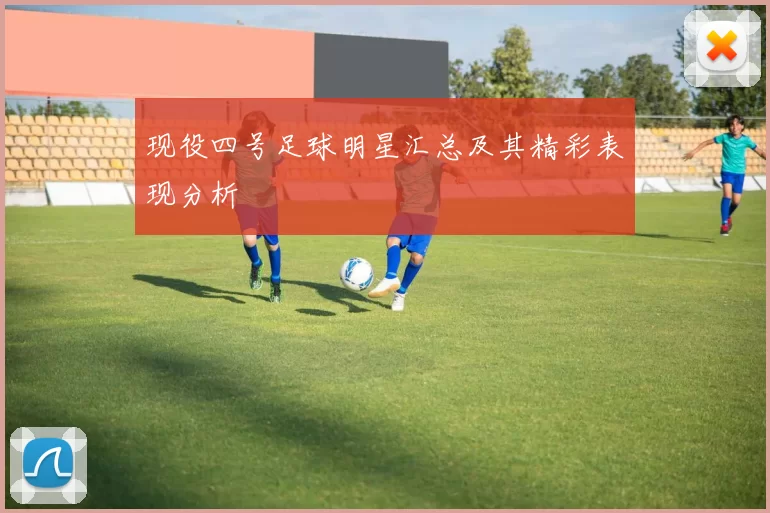 现役四号足球明星汇总及其精彩表现分析