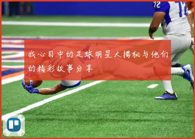 我心目中的足球明星大揭秘与他们的精彩故事分享