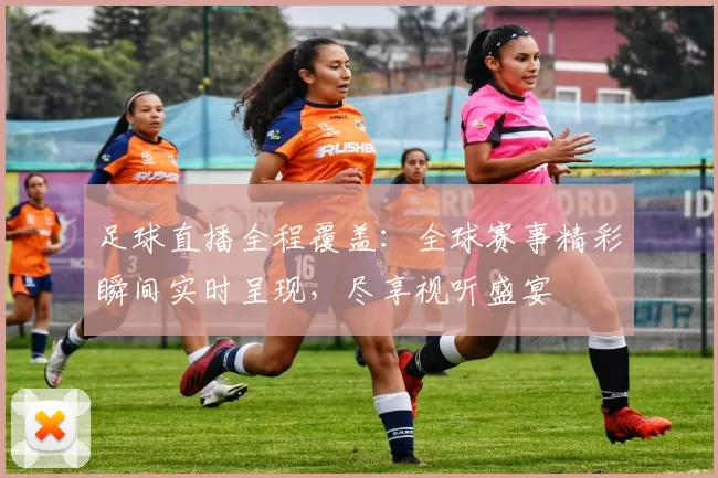 足球直播全程覆盖：全球赛事精彩瞬间实时呈现，尽享视听盛宴