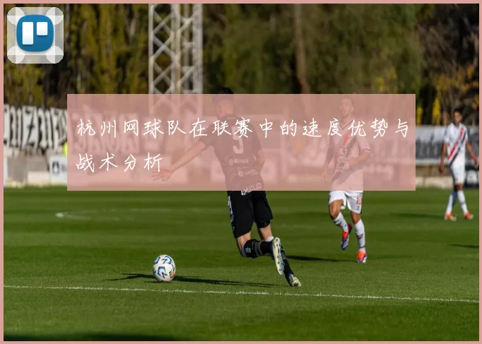 杭州网球队在联赛中的速度优势与战术分析