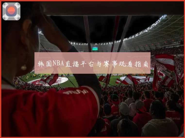 韩国NBA直播平台与赛事观看指南