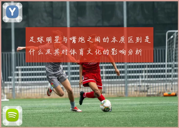 足球明星与嘴炮之间的本质区别是什么及其对体育文化的影响分析
