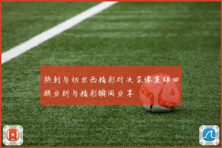 热刺与切尔西精彩对决录像集锦回顾分析与精彩瞬间分享