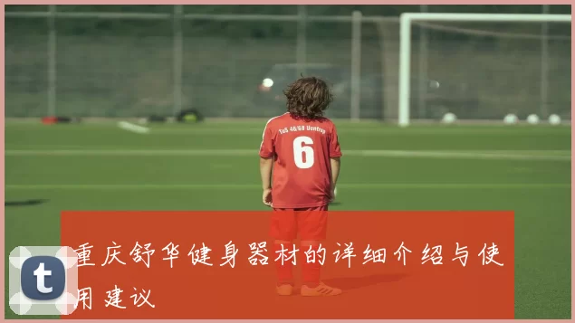 重庆舒华健身器材的详细介绍与使用建议