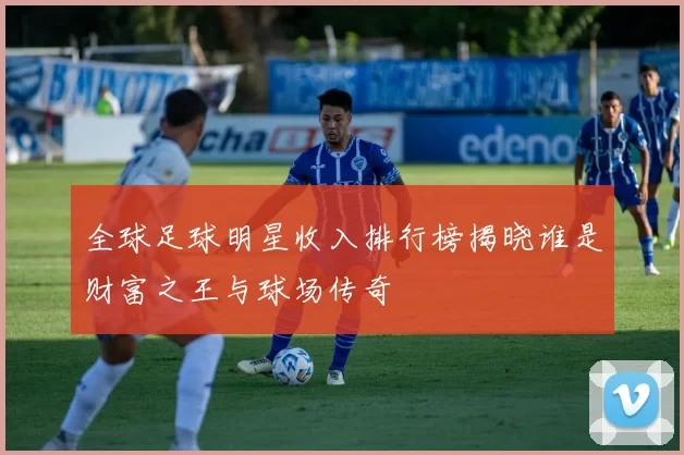 全球足球明星收入排行榜揭晓谁是财富之王与球场传奇