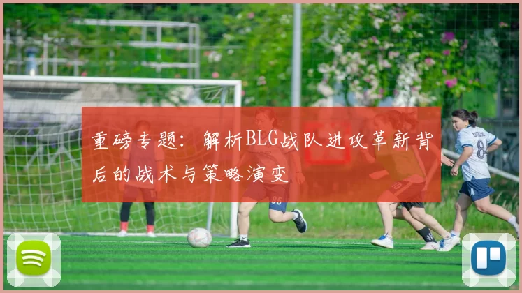 重磅专题：解析BLG战队进攻革新背后的战术与策略演变