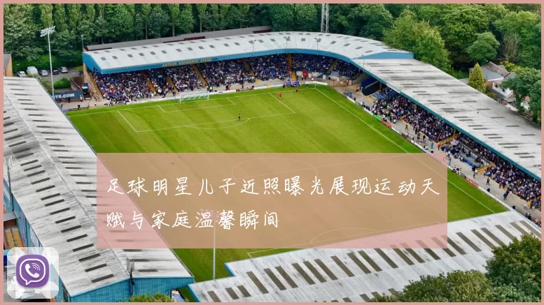 足球明星儿子近照曝光展现运动天赋与家庭温馨瞬间