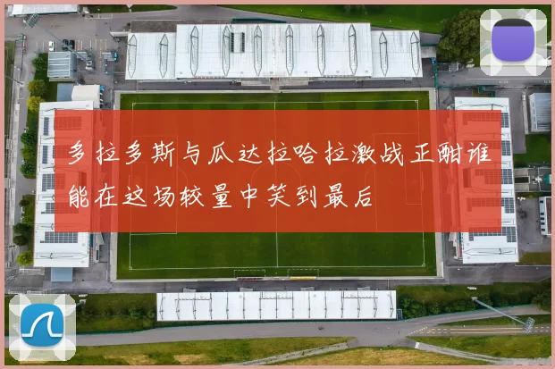 多拉多斯与瓜达拉哈拉激战正酣谁能在这场较量中笑到最后