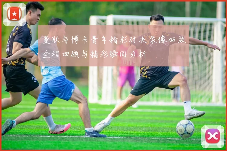 曼联与博卡青年精彩对决录像回放全程回顾与精彩瞬间分析