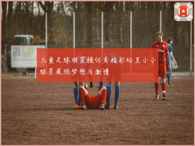 儿童足球明星模仿秀精彩纷呈小小球员展现梦想与激情