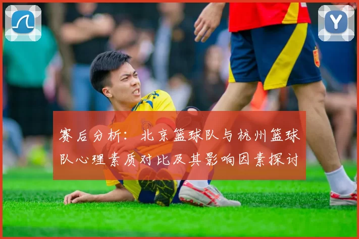 赛后分析：北京篮球队与杭州篮球队心理素质对比及其影响因素探讨