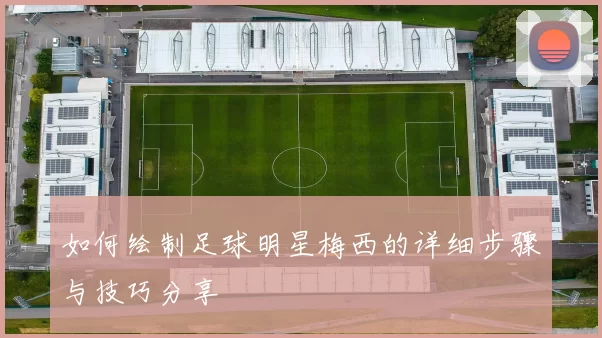 如何绘制足球明星梅西的详细步骤与技巧分享